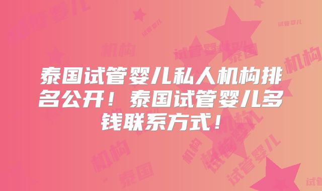 泰国试管婴儿私人机构排名公开！泰国试管婴儿多钱联系方式！