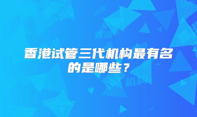 香港试管三代机构最有名的是哪些？