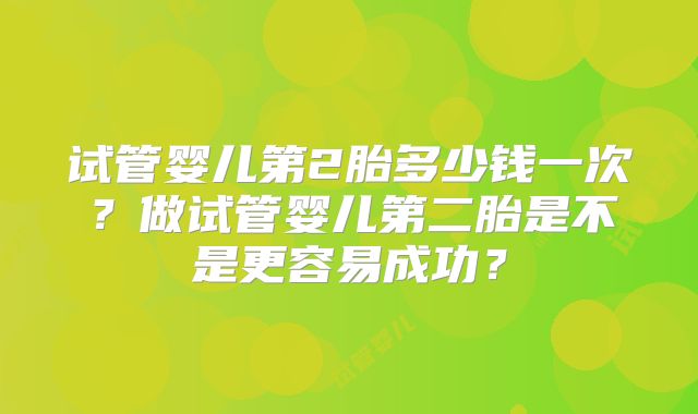 试管婴儿第2胎多少钱一次？做试管婴儿第二胎是不是更容易成功？