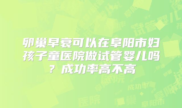 卵巢早衰可以在阜阳市妇孩子童医院做试管婴儿吗？成功率高不高