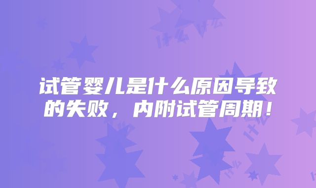 试管婴儿是什么原因导致的失败，内附试管周期！