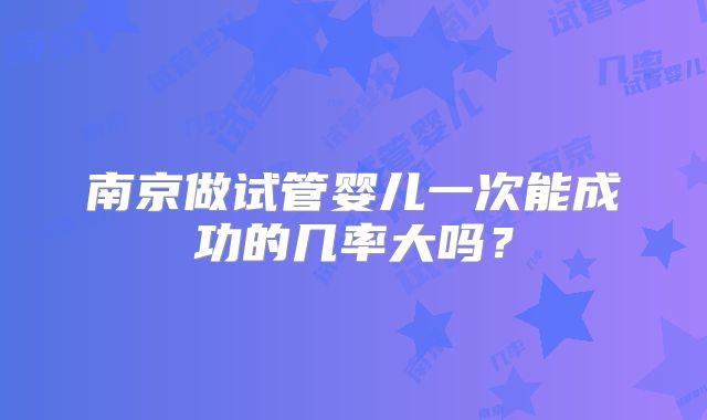 南京做试管婴儿一次能成功的几率大吗？