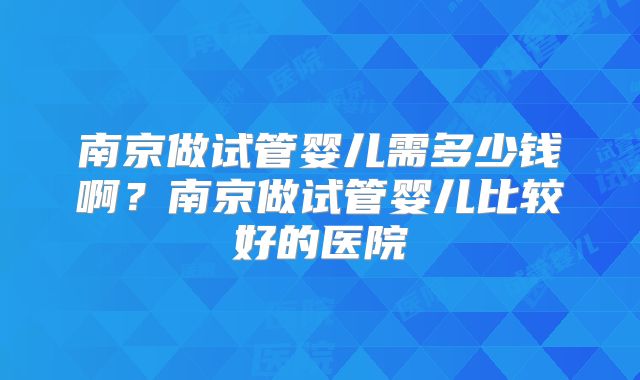 南京做试管婴儿需多少钱啊？南京做试管婴儿比较好的医院