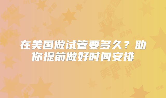 在美国做试管要多久？助你提前做好时间安排