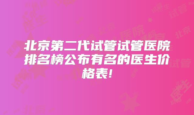 北京第二代试管试管医院排名榜公布有名的医生价格表!