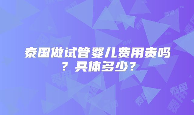 泰国做试管婴儿费用贵吗？具体多少？
