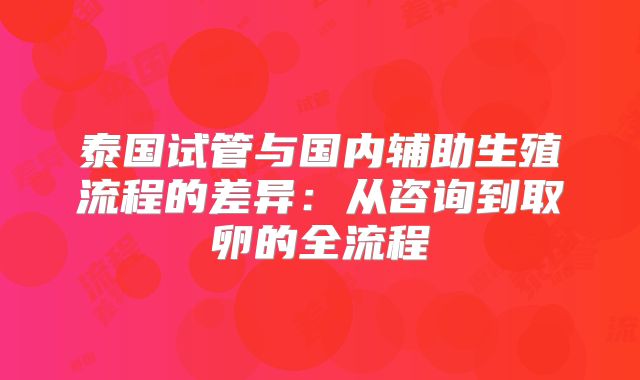 泰国试管与国内辅助生殖流程的差异：从咨询到取卵的全流程
