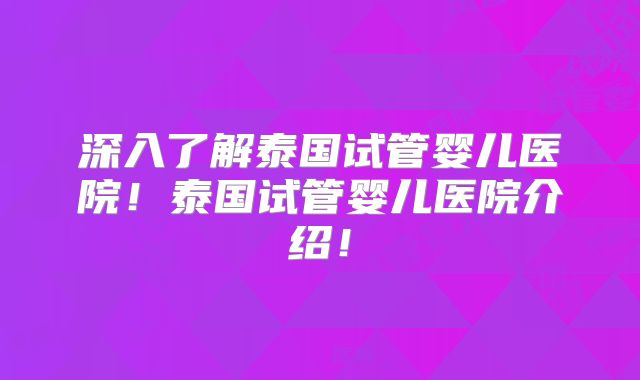 深入了解泰国试管婴儿医院！泰国试管婴儿医院介绍！