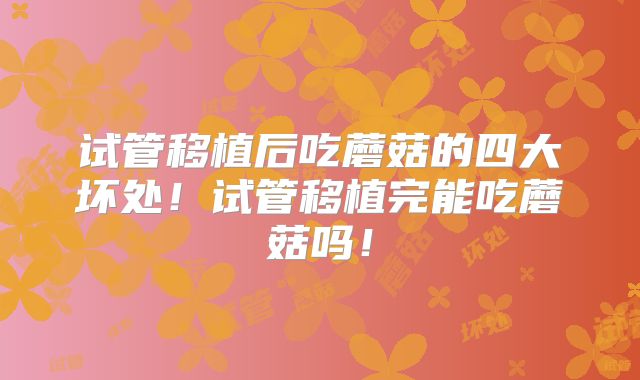 试管移植后吃蘑菇的四大坏处!试管移植完能吃蘑菇吗!