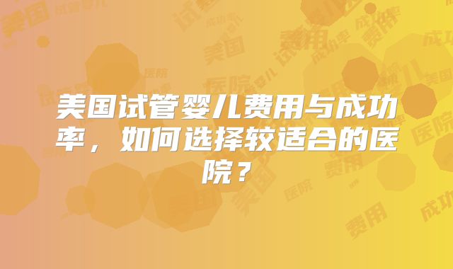 美国试管婴儿费用与成功率，如何选择较适合的医院？