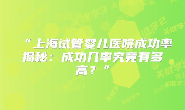 “上海试管婴儿医院成功率揭秘：成功几率究竟有多高？”