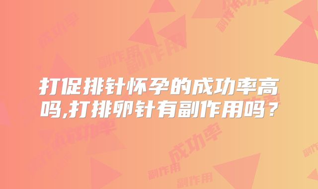 打促排针怀孕的成功率高吗,打排卵针有副作用吗？