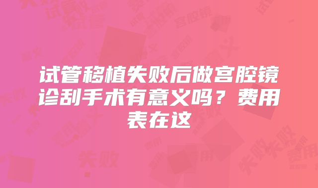 试管移植失败后做宫腔镜诊刮手术有意义吗?费用表在这