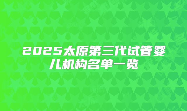 2025太原第三代试管婴儿机构名单一览