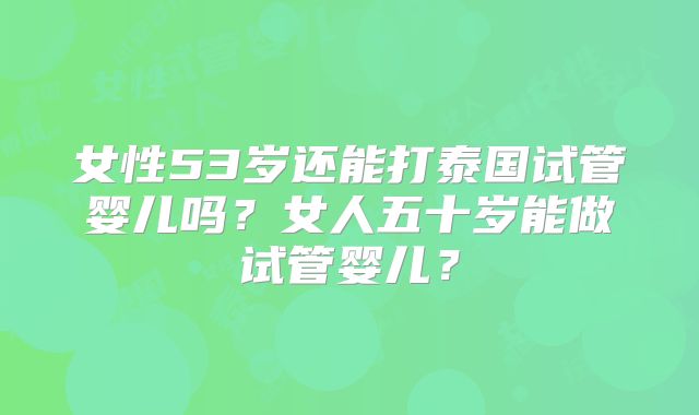 女性53岁还能打泰国试管婴儿吗？女人五十岁能做试管婴儿？
