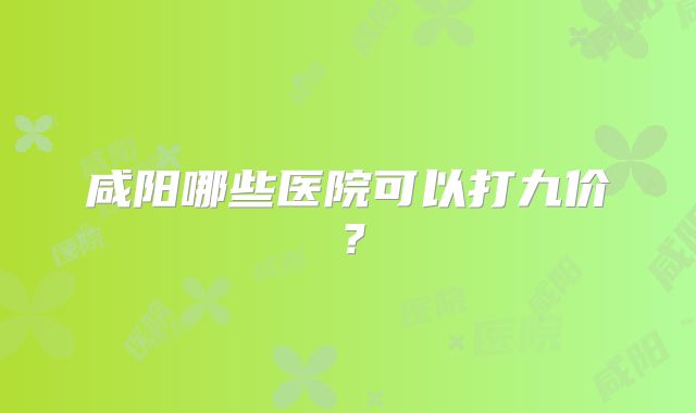 咸阳哪些医院可以打九价？