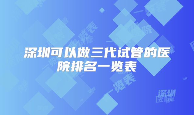深圳可以做三代试管的医院排名一览表