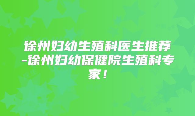徐州妇幼生殖科医生推荐-徐州妇幼保健院生殖科专家！
