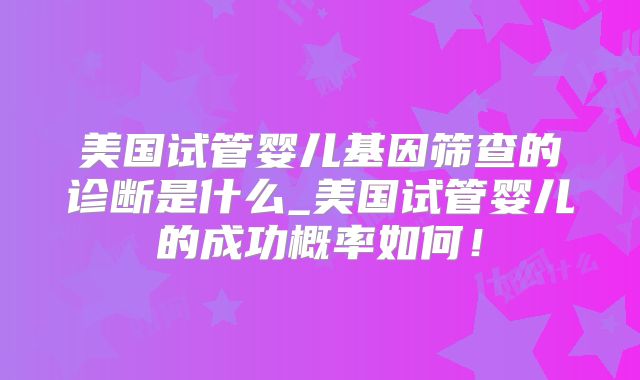 美国试管婴儿基因筛查的诊断是什么_美国试管婴儿的成功概率如何！