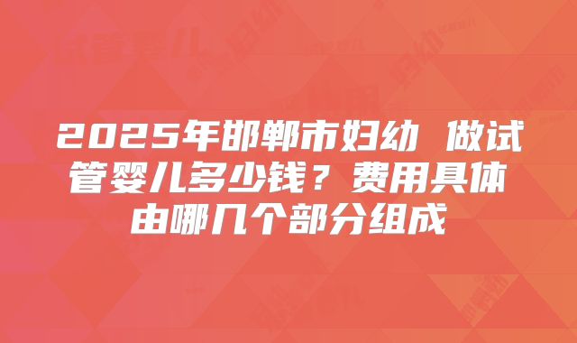 2025年邯郸市妇幼 做试管婴儿多少钱?费用具体由哪几个部分组成
