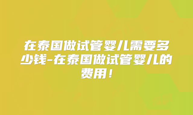 在泰国做试管婴儿需要多少钱-在泰国做试管婴儿的费用！