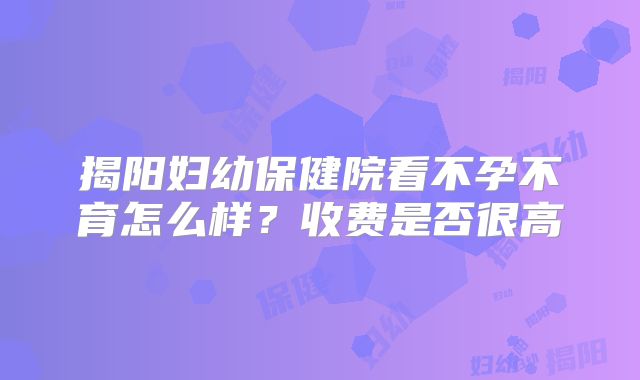 揭阳妇幼保健院看不孕不育怎么样？收费是否很高
