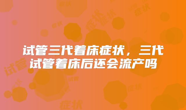 试管三代着床症状，三代试管着床后还会流产吗