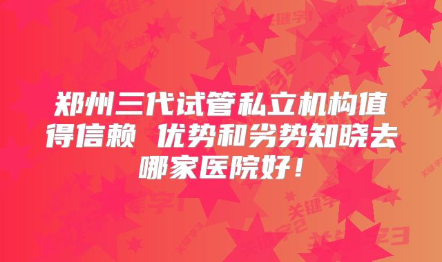 郑州三代试管私立机构值得信赖 优势和劣势知晓去哪家医院好！