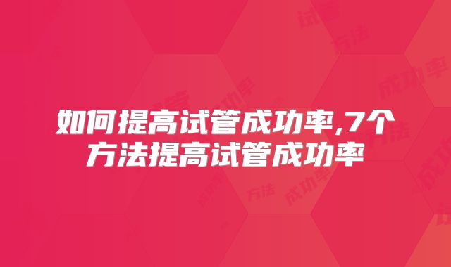 如何提高试管成功率,7个方法提高试管成功率