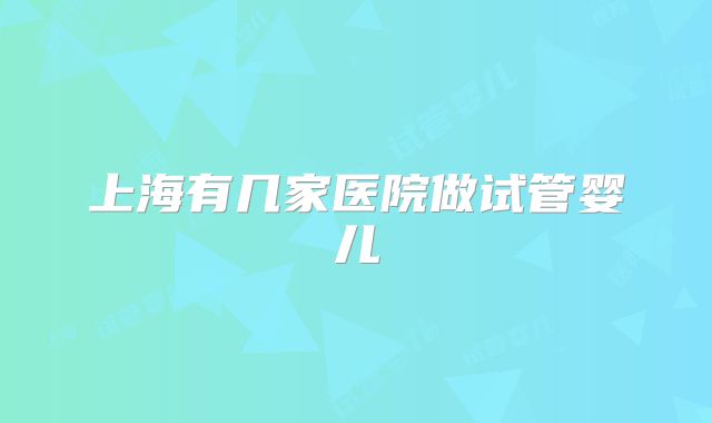 上海有几家医院做试管婴儿