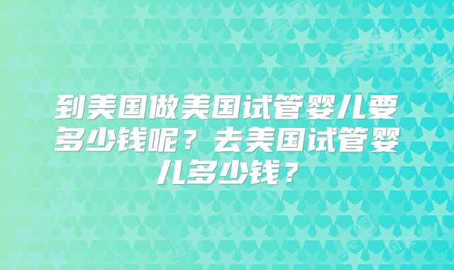 到美国做美国试管婴儿要多少钱呢？去美国试管婴儿多少钱？