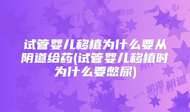 试管婴儿移植为什么要从阴道给药(试管婴儿移植时为什么要憋尿)