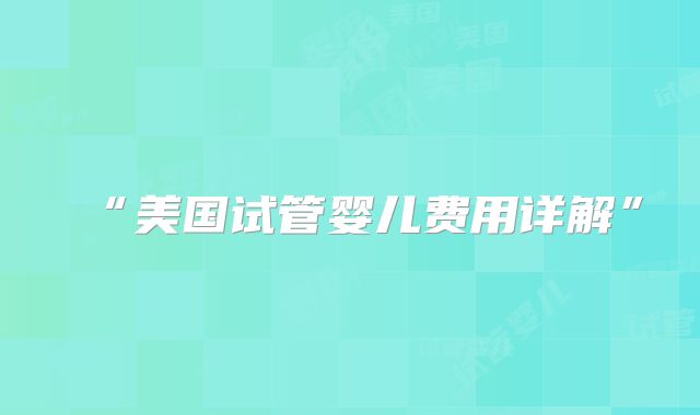 “美国试管婴儿费用详解”