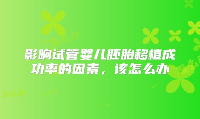 影响试管婴儿胚胎移植成功率的因素，该怎么办