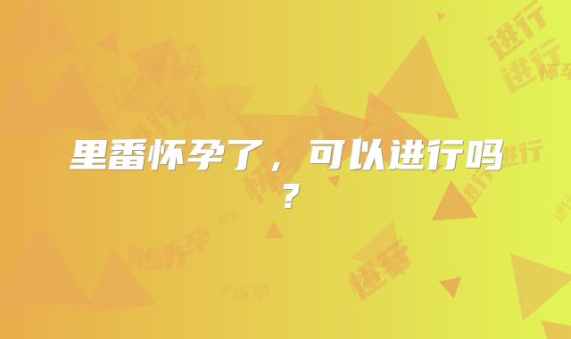 里番怀孕了，可以进行吗？