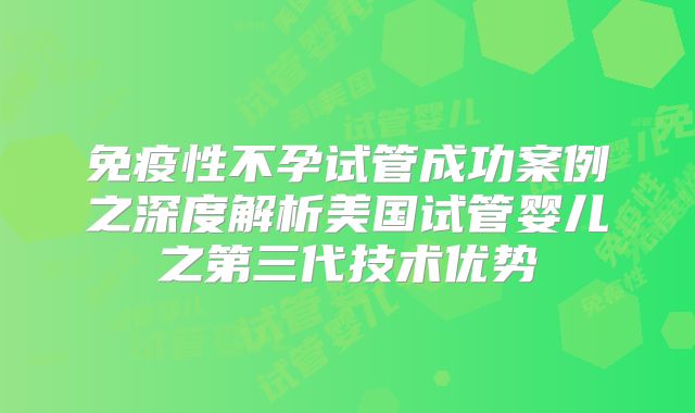 免疫性不孕试管成功案例之深度解析美国试管婴儿之第三代技术优势