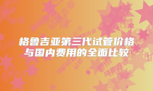 格鲁吉亚第三代试管价格与国内费用的全面比较