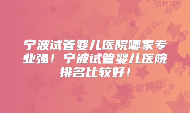 宁波试管婴儿医院哪家专业强！宁波试管婴儿医院排名比较好！