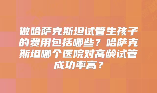 做哈萨克斯坦试管生孩子的费用包括哪些？哈萨克斯坦哪个医院对高龄试管成功率高？
