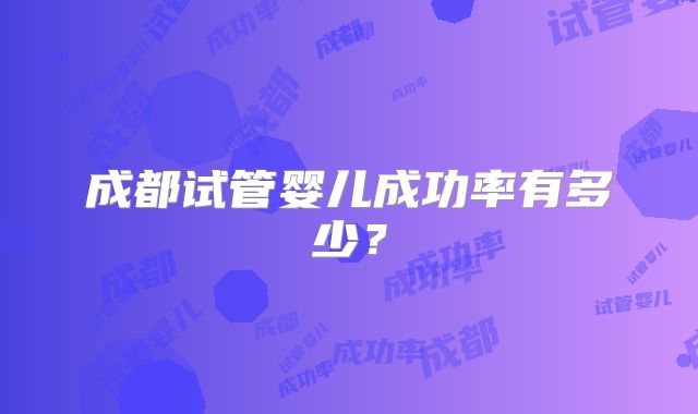 成都试管婴儿成功率有多少？