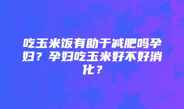 吃玉米饭有助于减肥吗孕妇？孕妇吃玉米好不好消化？