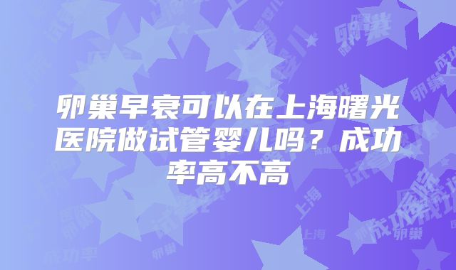 卵巢早衰可以在上海曙光医院做试管婴儿吗？成功率高不高