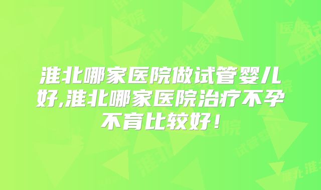 淮北哪家医院做试管婴儿好,淮北哪家医院治疗不孕不育比较好！