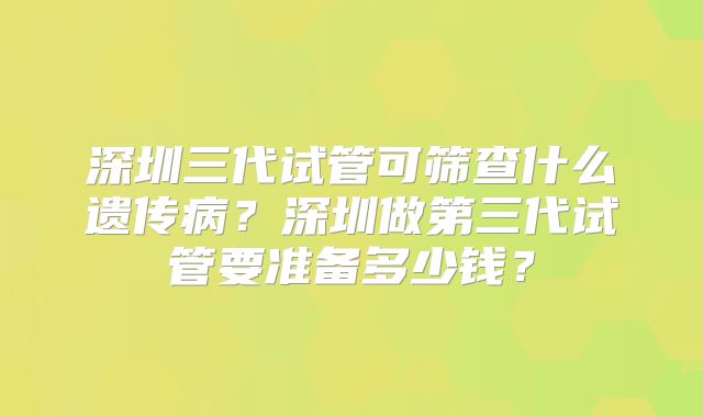 深圳三代试管可筛查什么遗传病？深圳做第三代试管要准备多少钱？
