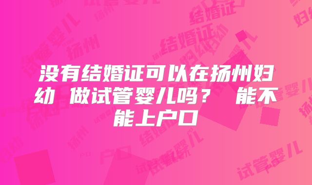 没有结婚证可以在扬州妇幼 做试管婴儿吗? 能不能上户口
