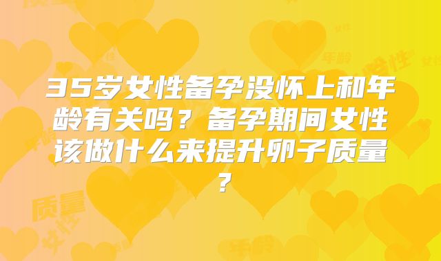 35岁女性备孕没怀上和年龄有关吗？备孕期间女性该做什么来提升卵子质量？