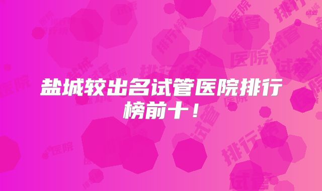 盐城较出名试管医院排行榜前十！