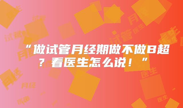 “做试管月经期做不做B超？看医生怎么说！”