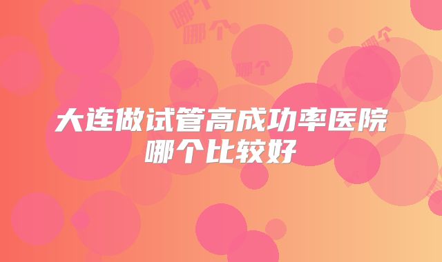 大连做试管高成功率医院哪个比较好