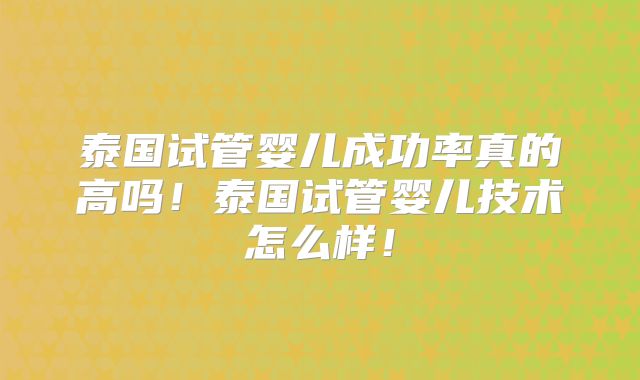 泰国试管婴儿成功率真的高吗！泰国试管婴儿技术怎么样！